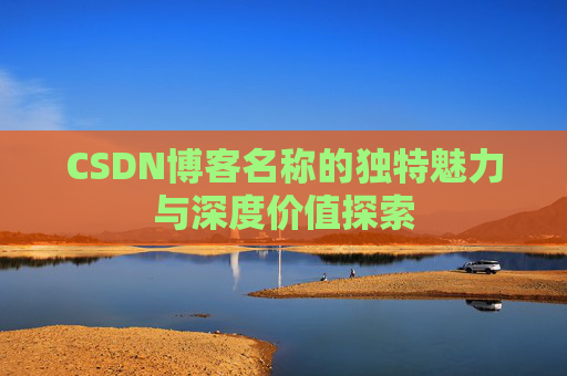 CSDN博客名称的独特魅力与深度价值探索 CSDN博客名称的独特魅力与深度价值探索